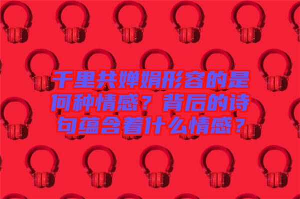 千里共嬋娟形容的是何種情感？背后的詩句蘊含著什么情感？