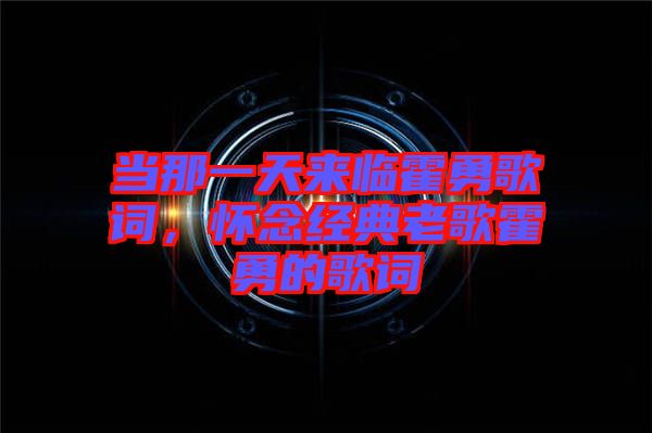 當(dāng)那一天來(lái)臨霍勇歌詞，懷念經(jīng)典老歌霍勇的歌詞
