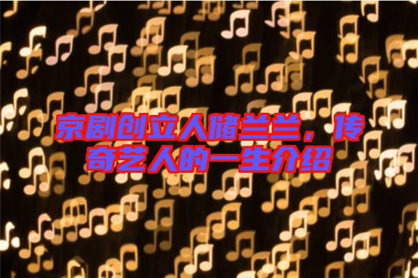 京劇創(chuàng)立人儲(chǔ)蘭蘭，傳奇藝人的一生介紹