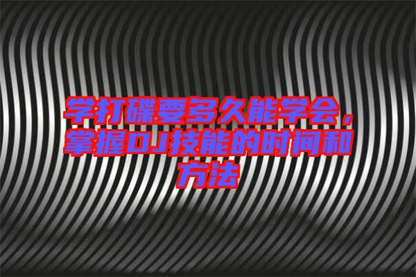 學打碟要多久能學會，掌握DJ技能的時間和方法