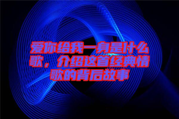 愛你給我一身是什么歌，介紹這首經(jīng)典情歌的背后故事