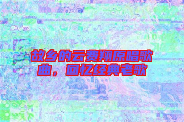 故鄉(xiāng)的云費(fèi)翔原唱歌曲，回憶經(jīng)典老歌
