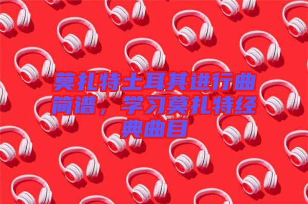 莫扎特土耳其進(jìn)行曲簡譜，學(xué)習(xí)莫扎特經(jīng)典曲目