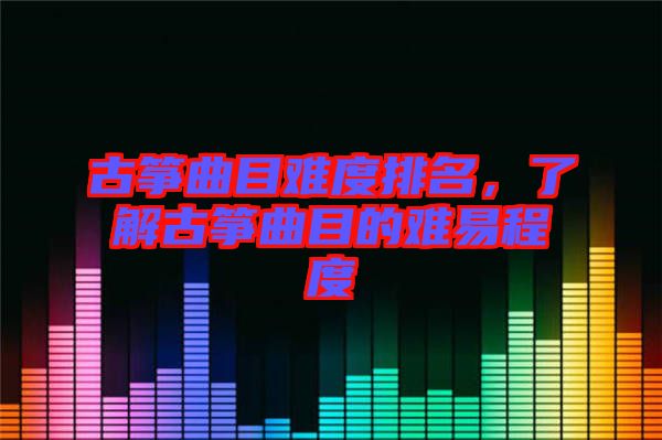 古箏曲目難度排名，了解古箏曲目的難易程度