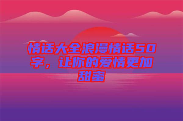 情話大全浪漫情話50字，讓你的愛(ài)情更加甜蜜