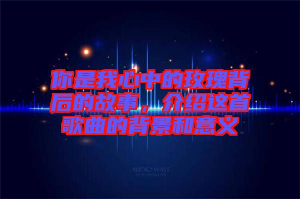 你是我心中的玫瑰背后的故事，介紹這首歌曲的背景和意義