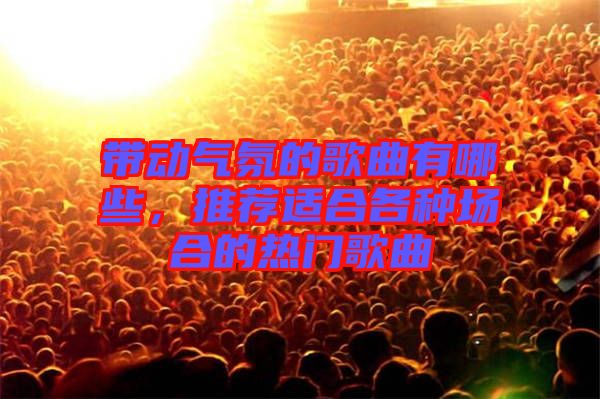 帶動(dòng)氣氛的歌曲有哪些，推薦適合各種場(chǎng)合的熱門歌曲
