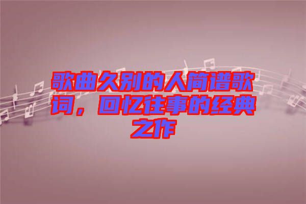 歌曲久別的人簡(jiǎn)譜歌詞，回憶往事的經(jīng)典之作