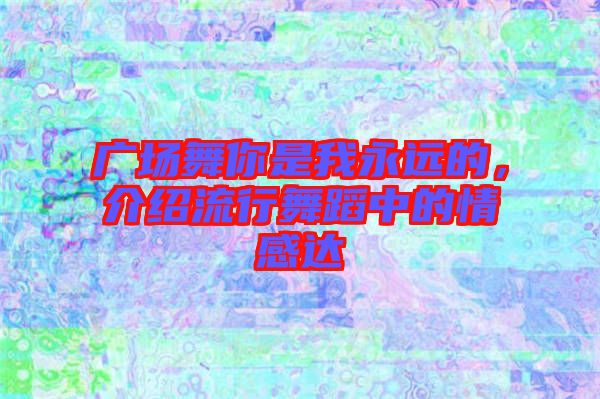 廣場(chǎng)舞你是我永遠(yuǎn)的，介紹流行舞蹈中的情感達(dá)