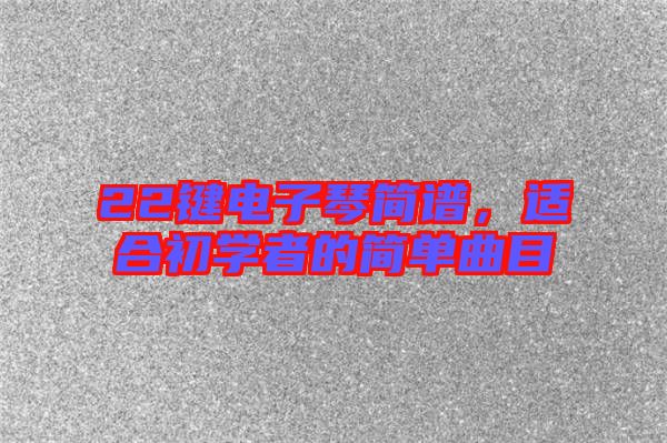 22鍵電子琴簡(jiǎn)譜，適合初學(xué)者的簡(jiǎn)單曲目