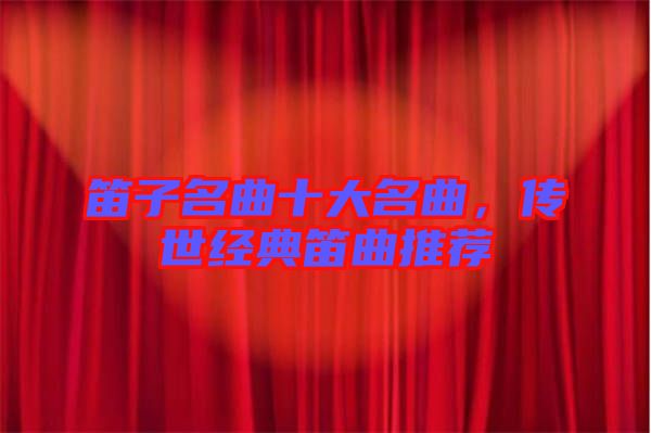 笛子名曲十大名曲，傳世經(jīng)典笛曲推薦
