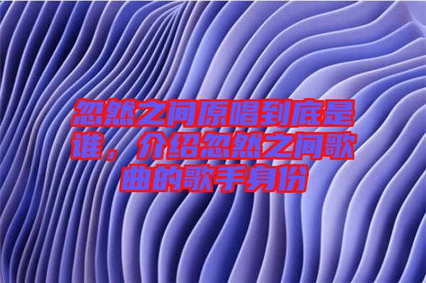 忽然之間原唱到底是誰(shuí)，介紹忽然之間歌曲的歌手身份