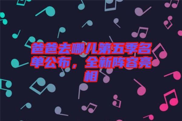 爸爸去哪兒第五季名單公布，全新陣容亮相