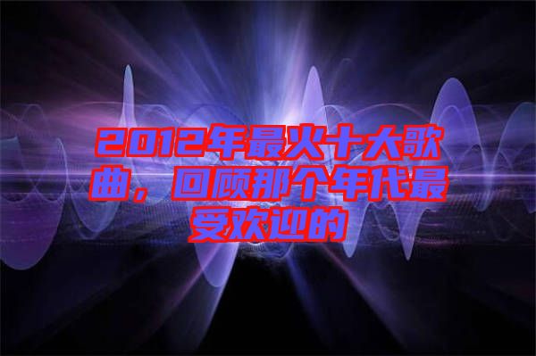 2012年最火十大歌曲，回顧那個(gè)年代最受歡迎的