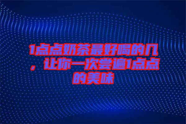 1點(diǎn)點(diǎn)奶茶最好喝的幾，讓你一次嘗遍1點(diǎn)點(diǎn)的美味