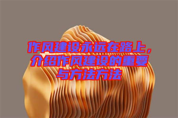 作風(fēng)建設(shè)永遠(yuǎn)在路上，介紹作風(fēng)建設(shè)的重要與方法方法