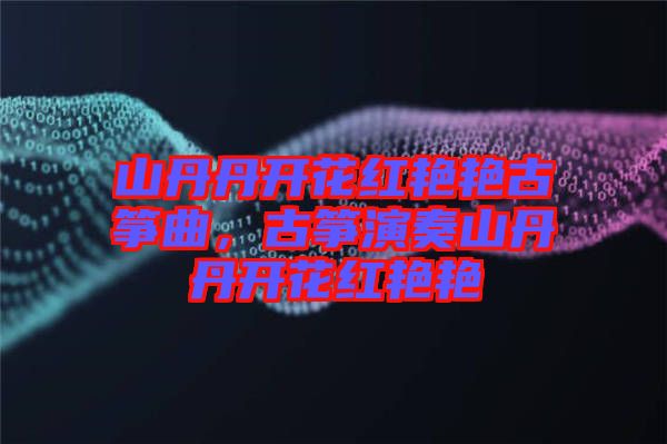 山丹丹開(kāi)花紅艷艷古箏曲，古箏演奏山丹丹開(kāi)花紅艷艷