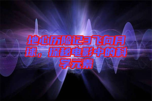 地心歷險(xiǎn)記3飛向月球，探秘電影中的科學(xué)元素