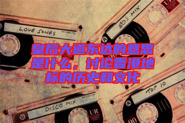 皇后大道東達(dá)的意思是什么，討論香港地標(biāo)的歷史和文化