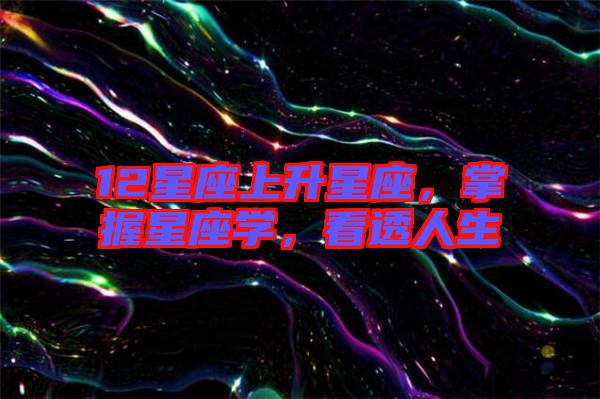 12星座上升星座，掌握星座學(xué)，看透人生