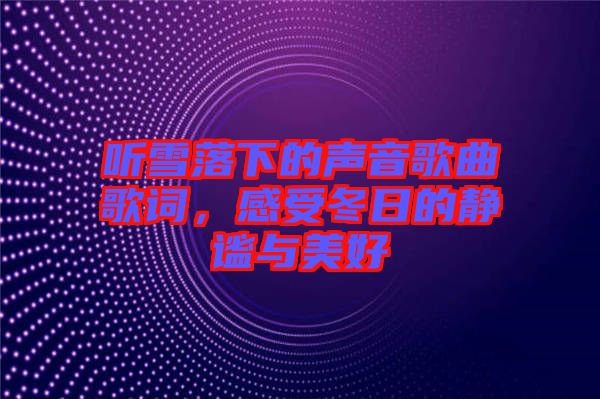 聽雪落下的聲音歌曲歌詞，感受冬日的靜謐與美好