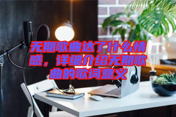 無期歌曲達(dá)了什么情感，詳細(xì)介紹無期歌曲的歌詞意義
