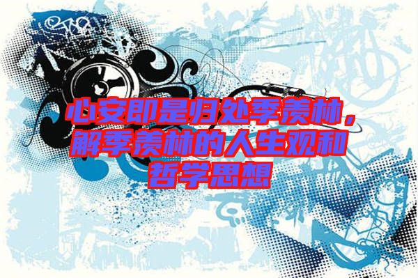 心安即是歸處季羨林，解季羨林的人生觀和哲學(xué)思想