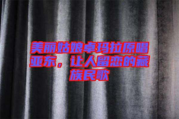 美麗姑娘卓瑪拉原唱亞東，讓人留戀的藏族民歌