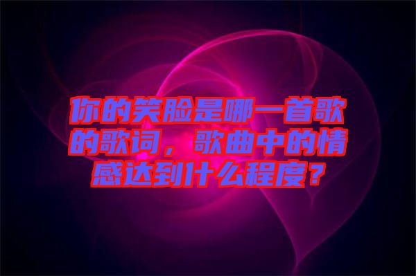 你的笑臉是哪一首歌的歌詞，歌曲中的情感達(dá)到什么程度？