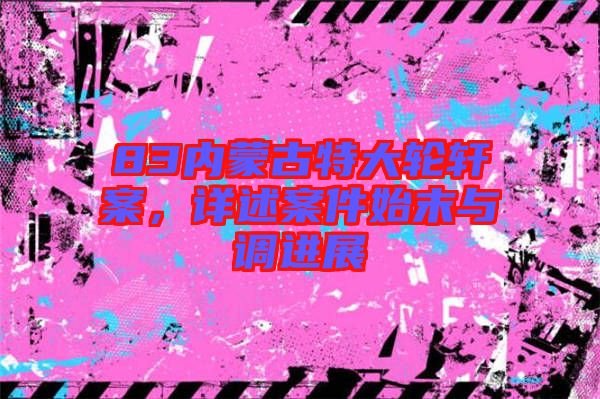 83內(nèi)蒙古特大輪軒案，詳述案件始末與調(diào)進(jìn)展