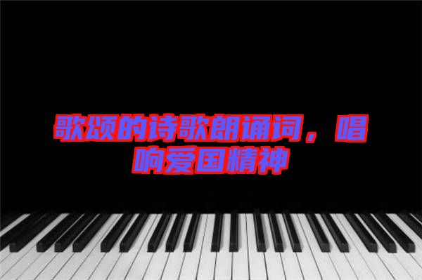 歌頌的詩歌朗誦詞，唱響愛國精神