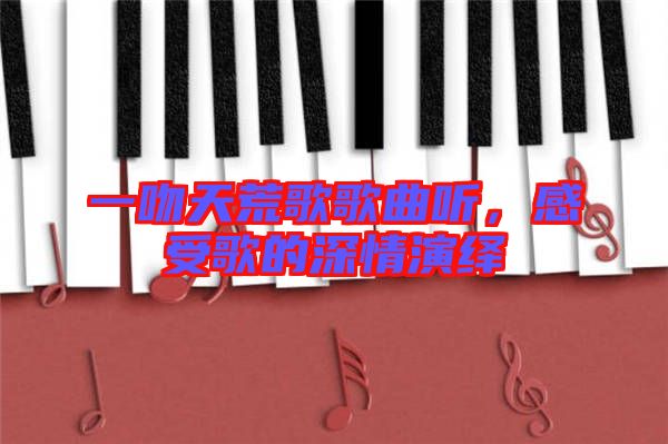 一吻天荒歌歌曲聽，感受歌的深情演繹