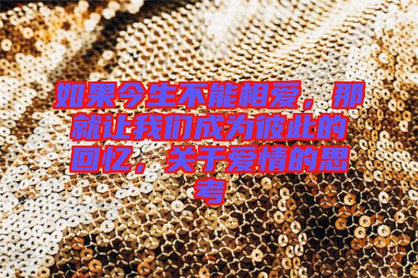如果今生不能相愛，那就讓我們成為彼此的回憶，關(guān)于愛情的思考