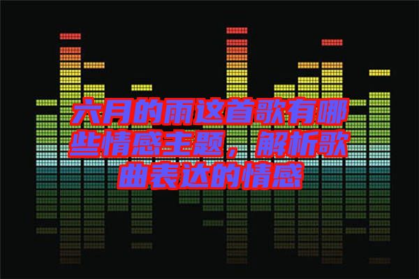 六月的雨這首歌有哪些情感主題，解析歌曲表達(dá)的情感
