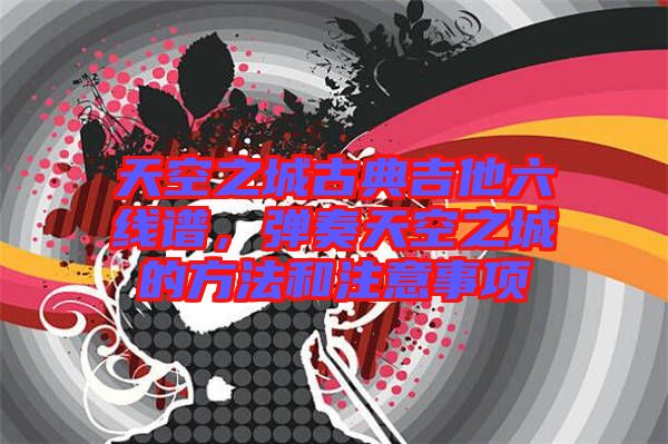 天空之城古典吉他六線譜，彈奏天空之城的方法和注意事項