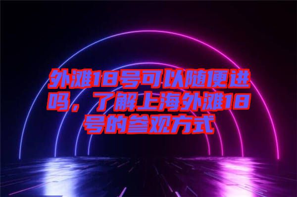 外灘18號(hào)可以隨便進(jìn)嗎，了解上海外灘18號(hào)的參觀方式