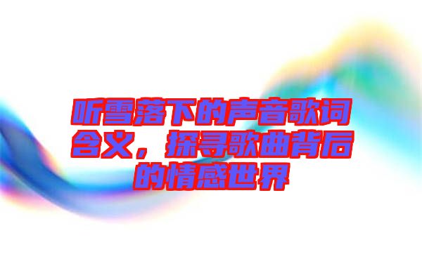 聽雪落下的聲音歌詞含義，探尋歌曲背后的情感世界