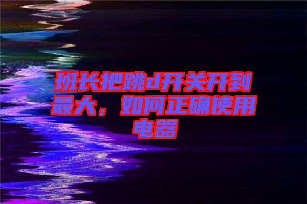 班長把跳d開關(guān)開到最大，如何正確使用電器