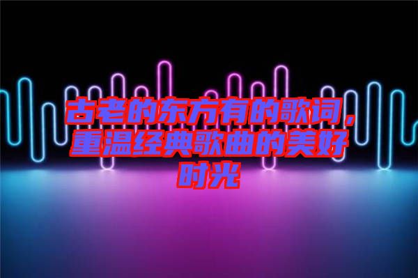 古老的東方有的歌詞，重溫經(jīng)典歌曲的美好時光