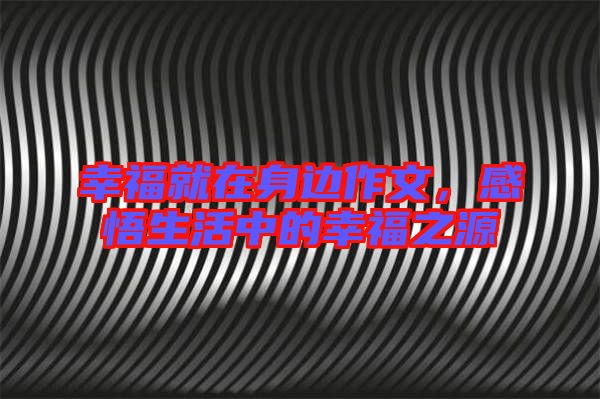 幸福就在身邊作文，感悟生活中的幸福之源