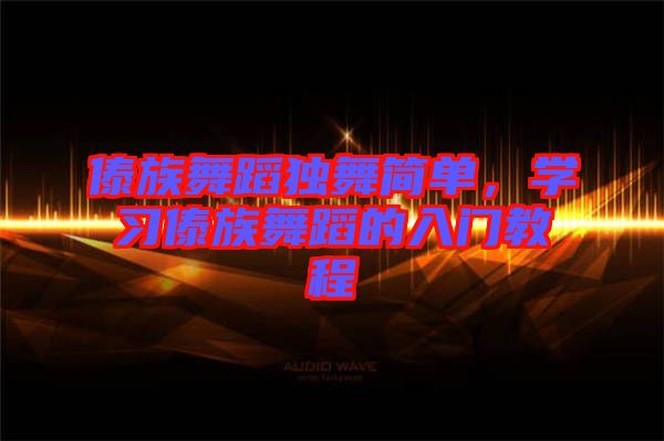 傣族舞蹈獨舞簡單，學(xué)習(xí)傣族舞蹈的入門教程