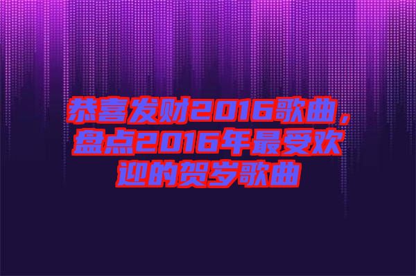 恭喜發(fā)財2016歌曲，盤點2016年最受歡迎的賀歲歌曲