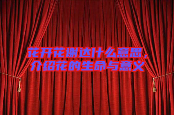 花開花謝達(dá)什么意思，介紹花的生命與意義