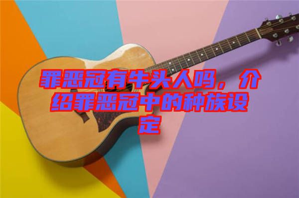 罪惡冠有牛頭人嗎，介紹罪惡冠中的種族設(shè)定