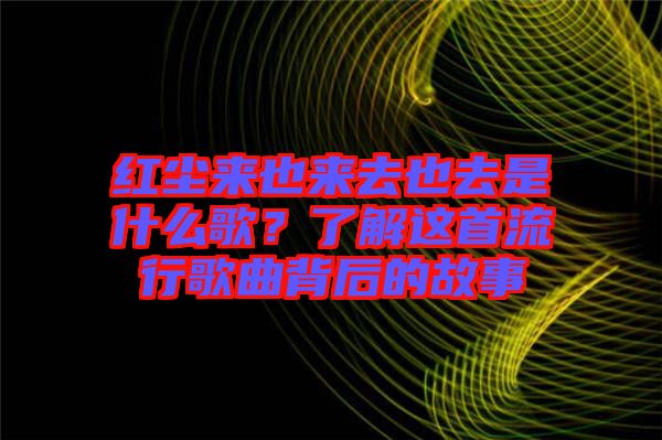 紅塵來也來去也去是什么歌？了解這首流行歌曲背后的故事
