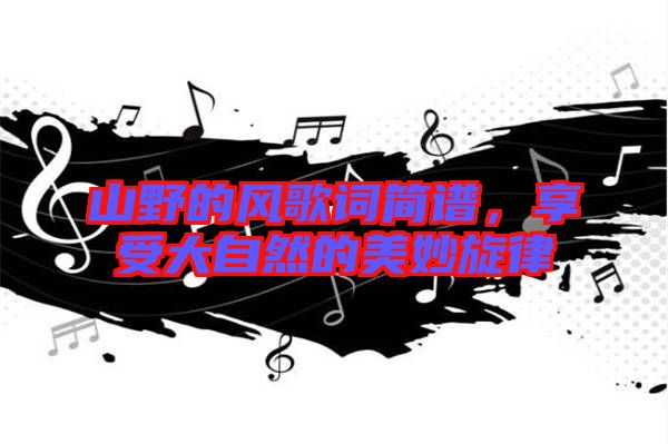 山野的風(fēng)歌詞簡譜，享受大自然的美妙旋律