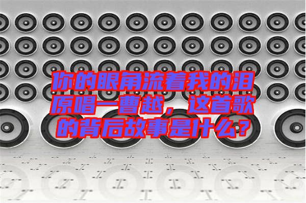 你的眼角流著我的淚原唱一曹越，這首歌的背后故事是什么？