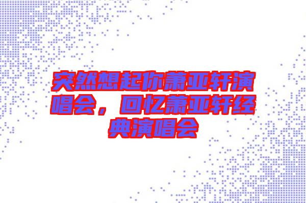 突然想起你蕭亞軒演唱會(huì)，回憶蕭亞軒經(jīng)典演唱會(huì)