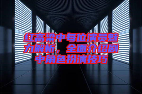 紅高粱中每位演員魅力解析，全面介紹劇中角色扮演技巧