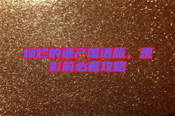 燦爛的遺產(chǎn)國語版，觀影前必看攻略